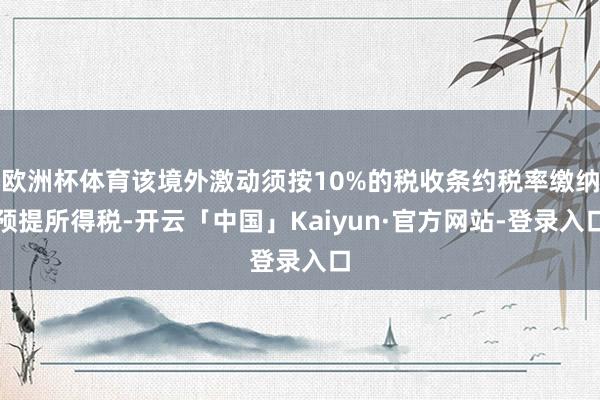 欧洲杯体育该境外激动须按10%的税收条约税率缴纳预提所得税-开云「中国」Kaiyun·官方网站-登录入口