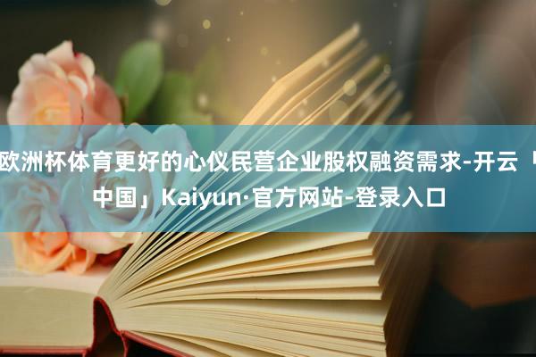 欧洲杯体育更好的心仪民营企业股权融资需求-开云「中国」Kaiyun·官方网站-登录入口