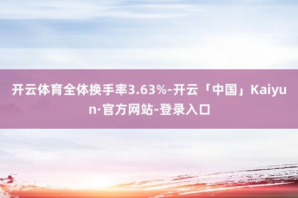 开云体育全体换手率3.63%-开云「中国」Kaiyun·官方网站-登录入口