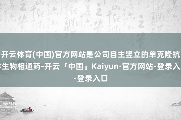 开云体育(中国)官方网站是公司自主竖立的单克隆抗体生物相通药-开云「中国」Kaiyun·官方网站-登录入口