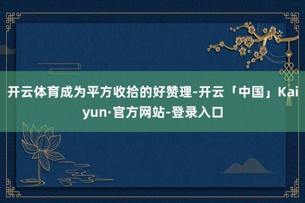 开云体育成为平方收拾的好赞理-开云「中国」Kaiyun·官方网站-登录入口