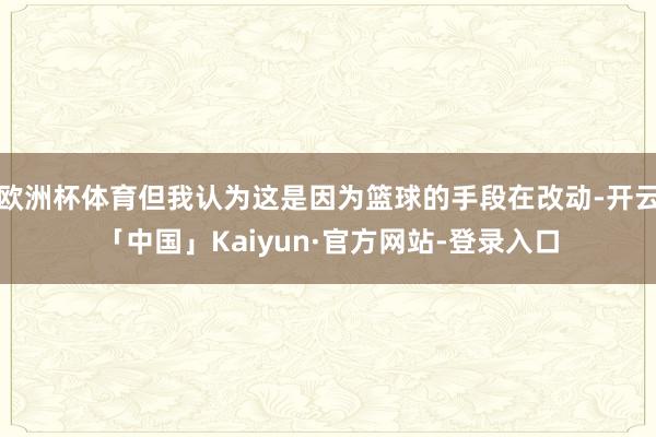 欧洲杯体育但我认为这是因为篮球的手段在改动-开云「中国」Kaiyun·官方网站-登录入口