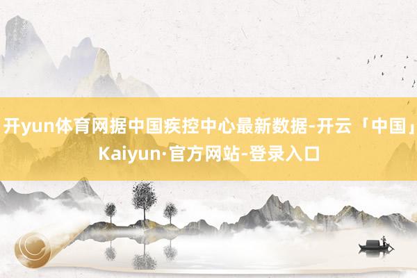 开yun体育网据中国疾控中心最新数据-开云「中国」Kaiyun·官方网站-登录入口