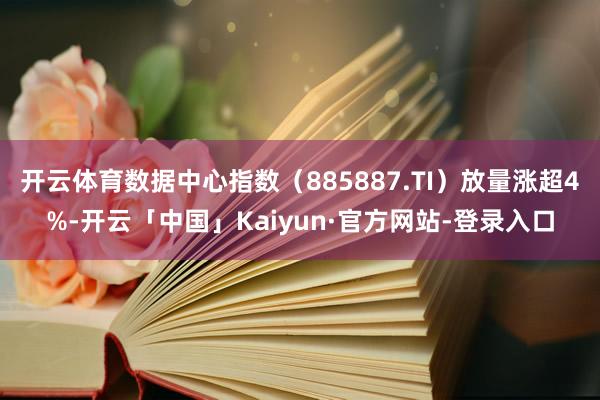 开云体育数据中心指数（885887.TI）放量涨超4%-开云「中国」Kaiyun·官方网站-登录入口