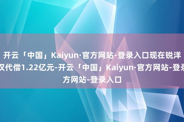开云「中国」Kaiyun·官方网站-登录入口现在锐洋控股仅代偿1.22亿元-开云「中国」Kaiyun·官方网站-登录入口