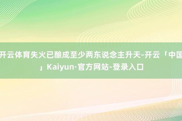 开云体育失火已酿成至少两东说念主升天-开云「中国」Kaiyun·官方网站-登录入口