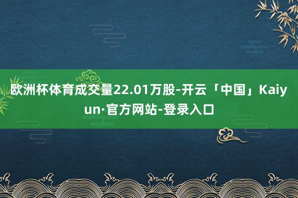 欧洲杯体育成交量22.01万股-开云「中国」Kaiyun·官方网站-登录入口