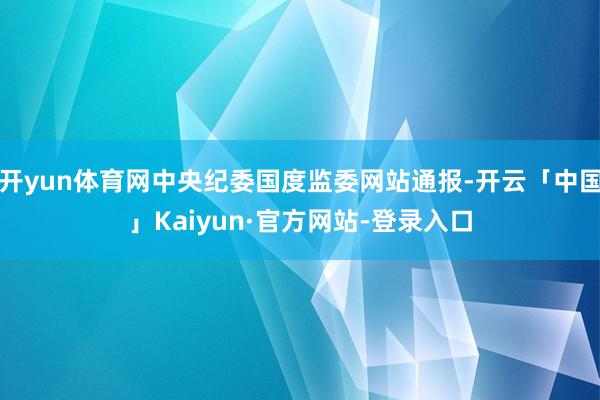 开yun体育网中央纪委国度监委网站通报-开云「中国」Kaiyun·官方网站-登录入口
