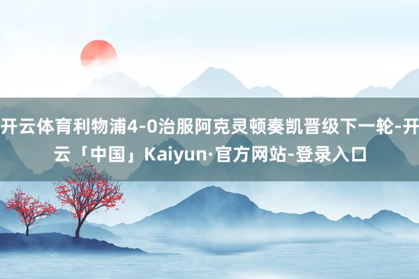 开云体育利物浦4-0治服阿克灵顿奏凯晋级下一轮-开云「中国」Kaiyun·官方网站-登录入口