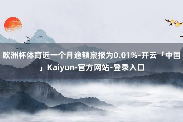欧洲杯体育近一个月逾额禀报为0.01%-开云「中国」Kaiyun·官方网站-登录入口