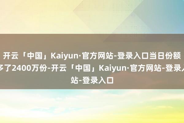 开云「中国」Kaiyun·官方网站-登录入口当日份额增多了2400万份-开云「中国」Kaiyun·官方网站-登录入口