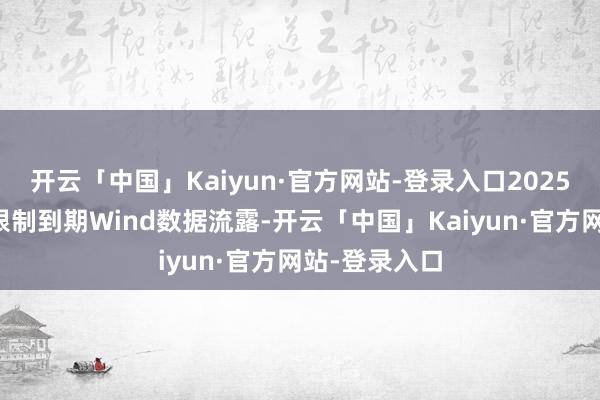 开云「中国」Kaiyun·官方网站-登录入口2025年仍有较大限制到期Wind数据流露-开云「中国」Kaiyun·官方网站-登录入口