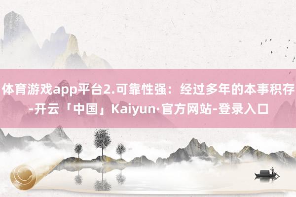 体育游戏app平台2.可靠性强：经过多年的本事积存-开云「中国」Kaiyun·官方网站-登录入口