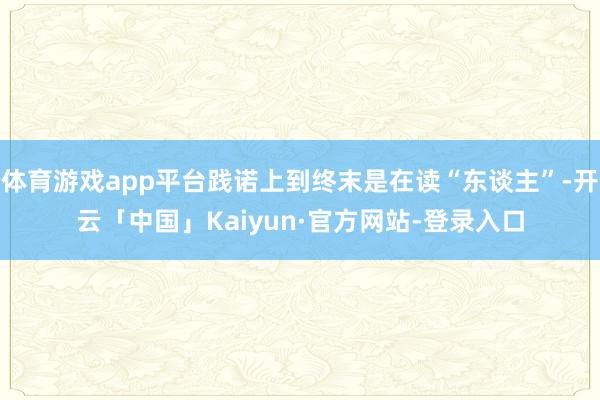 体育游戏app平台践诺上到终末是在读“东谈主”-开云「中国」Kaiyun·官方网站-登录入口