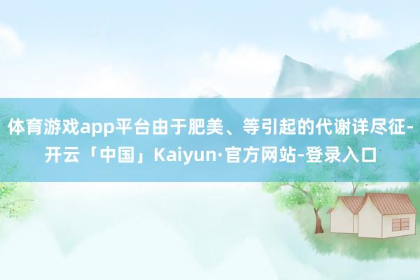体育游戏app平台由于肥美、等引起的代谢详尽征-开云「中国」Kaiyun·官方网站-登录入口
