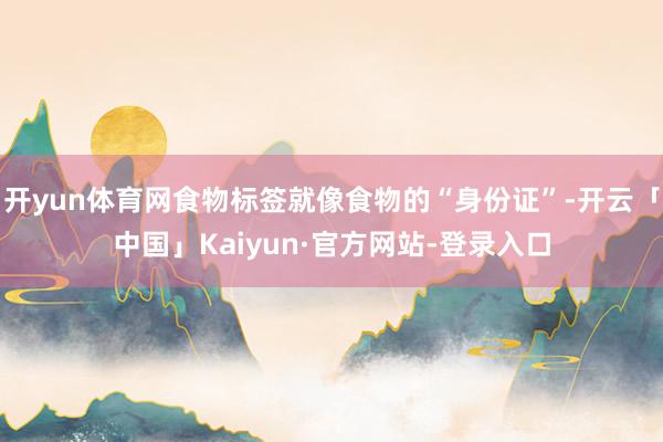 开yun体育网食物标签就像食物的“身份证”-开云「中国」Kaiyun·官方网站-登录入口
