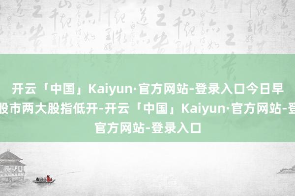 开云「中国」Kaiyun·官方网站-登录入口今日早盘东京股市两大股指低开-开云「中国」Kaiyun·官方网站-登录入口