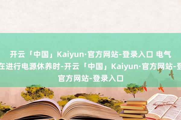 开云「中国」Kaiyun·官方网站-登录入口 电气安全：在进行电源休养时-开云「中国」Kaiyun·官方网站-登录入口