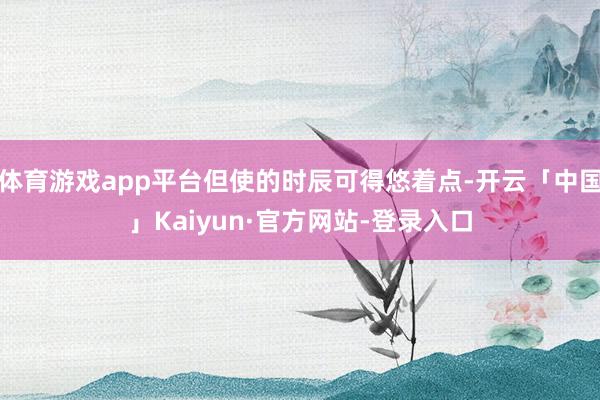 体育游戏app平台但使的时辰可得悠着点-开云「中国」Kaiyun·官方网站-登录入口