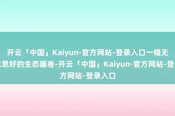 开云「中国」Kaiyun·官方网站-登录入口一幅无尽好意思好的生态画卷-开云「中国」Kaiyun·官方网站-登录入口