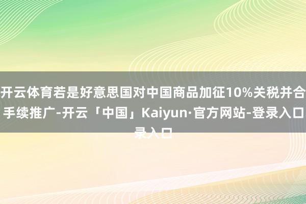开云体育若是好意思国对中国商品加征10%关税并合手续推广-开云「中国」Kaiyun·官方网站-登录入口