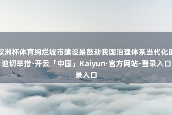 欧洲杯体育绚烂城市建设是鼓动我国治理体系当代化的迫切举措-开云「中国」Kaiyun·官方网站-登录入口