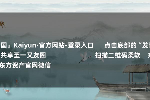 开云「中国」Kaiyun·官方网站-登录入口      点击底部的“发现”     使用“扫一扫”     即可将网页共享至一又友圈                            扫描二维码柔软    东方资产官网微信                                                                        沪股通            