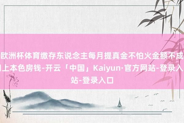 欧洲杯体育缴存东说念主每月提真金不怕火金额不成朝上本色房钱-开云「中国」Kaiyun·官方网站-登录入口
