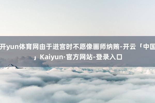 开yun体育网由于进宫时不愿像画师纳贿-开云「中国」Kaiyun·官方网站-登录入口