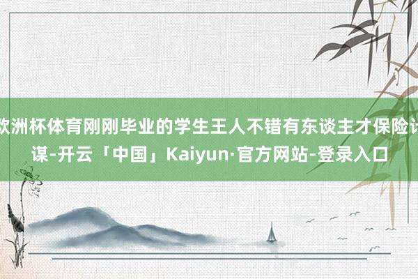 欧洲杯体育刚刚毕业的学生王人不错有东谈主才保险计谋-开云「中国」Kaiyun·官方网站-登录入口