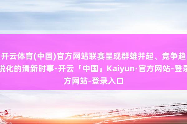 开云体育(中国)官方网站联赛呈现群雄并起、竞争趋于尖锐化的清新时事-开云「中国」Kaiyun·官方网站-登录入口