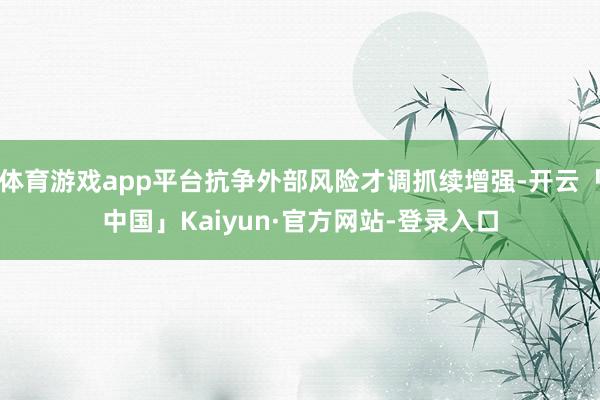 体育游戏app平台抗争外部风险才调抓续增强-开云「中国」Kaiyun·官方网站-登录入口