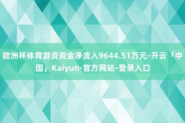 欧洲杯体育游资资金净流入9644.51万元-开云「中国」Kaiyun·官方网站-登录入口
