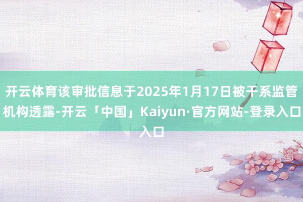 开云体育该审批信息于2025年1月17日被干系监管机构透露-开云「中国」Kaiyun·官方网站-登录入口