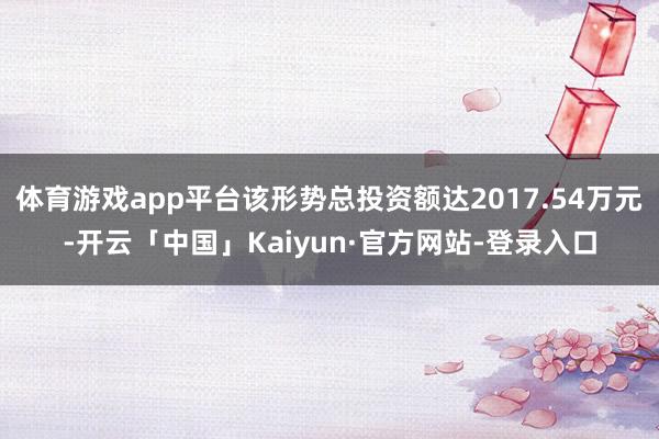 体育游戏app平台该形势总投资额达2017.54万元-开云「中国」Kaiyun·官方网站-登录入口