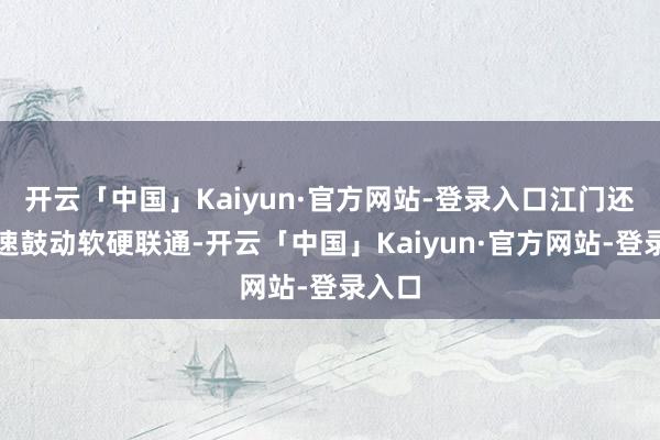 开云「中国」Kaiyun·官方网站-登录入口江门还将加速鼓动软硬联通-开云「中国」Kaiyun·官方网站-登录入口
