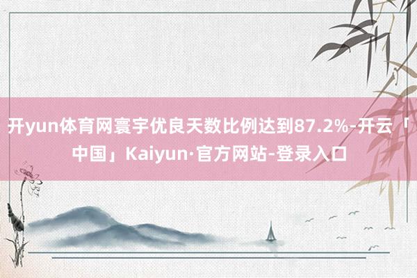 开yun体育网寰宇优良天数比例达到87.2%-开云「中国」Kaiyun·官方网站-登录入口
