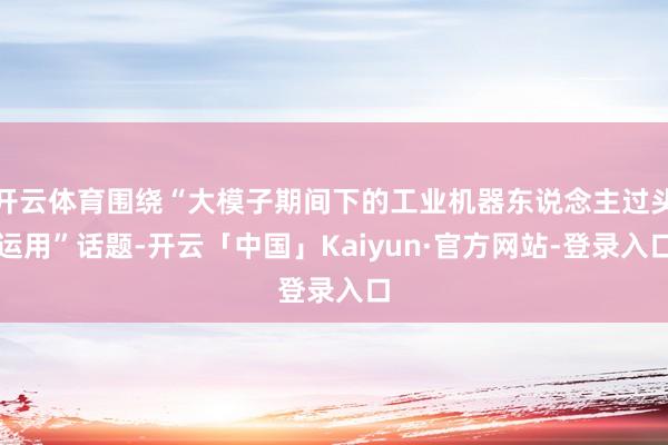 开云体育围绕“大模子期间下的工业机器东说念主过头运用”话题-开云「中国」Kaiyun·官方网站-登录入口