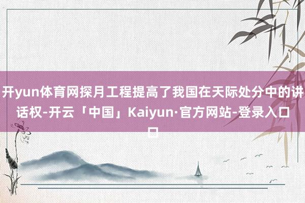 开yun体育网探月工程提高了我国在天际处分中的讲话权-开云「中国」Kaiyun·官方网站-登录入口