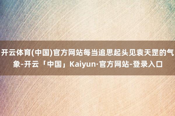 开云体育(中国)官方网站每当追思起头见袁天罡的气象-开云「中国」Kaiyun·官方网站-登录入口