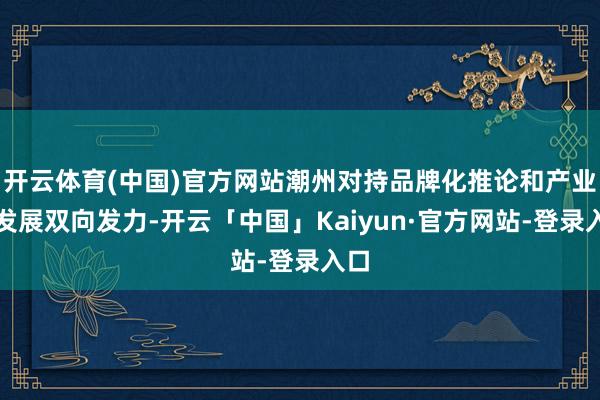 开云体育(中国)官方网站潮州对持品牌化推论和产业化发展双向发力-开云「中国」Kaiyun·官方网站-登录入口