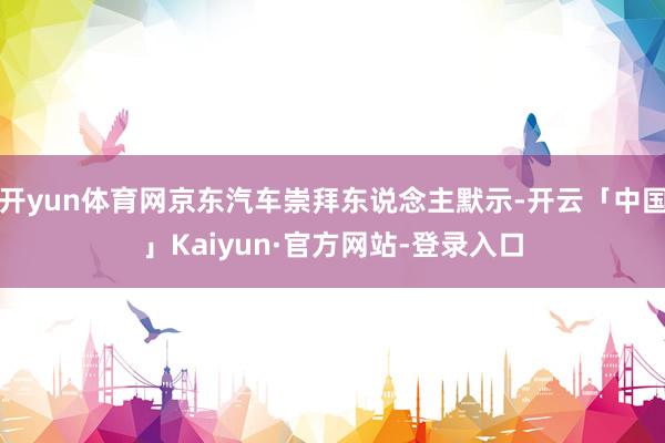 开yun体育网京东汽车崇拜东说念主默示-开云「中国」Kaiyun·官方网站-登录入口