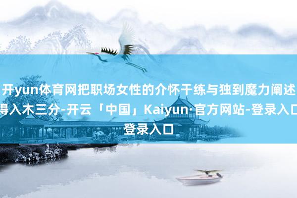 开yun体育网把职场女性的介怀干练与独到魔力阐述得入木三分-开云「中国」Kaiyun·官方网站-登录入口