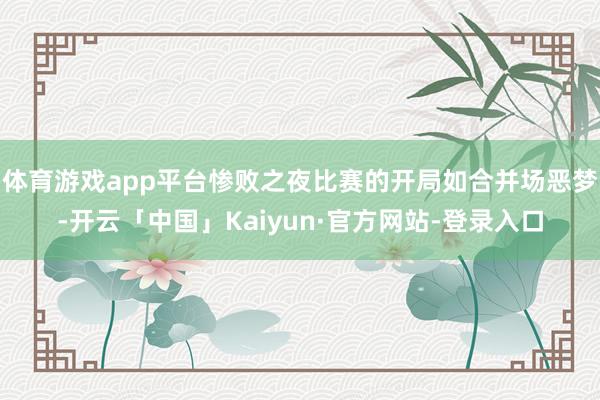 体育游戏app平台惨败之夜比赛的开局如合并场恶梦-开云「中国」Kaiyun·官方网站-登录入口