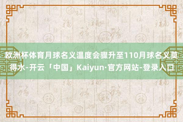 欧洲杯体育月球名义温度会骤升至110　　月球名义莫得水-开云「中国」Kaiyun·官方网站-登录入口