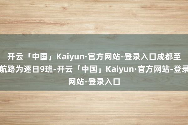 开云「中国」Kaiyun·官方网站-登录入口成都至广州航路为逐日9班-开云「中国」Kaiyun·官方网站-登录入口