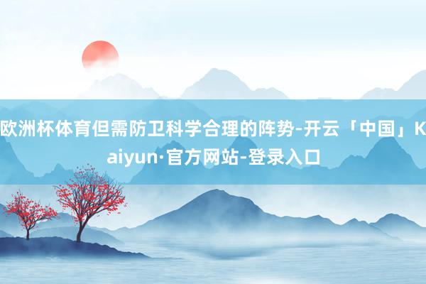 欧洲杯体育但需防卫科学合理的阵势-开云「中国」Kaiyun·官方网站-登录入口