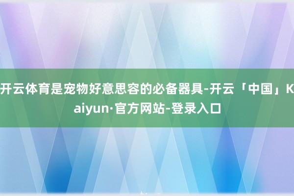 开云体育是宠物好意思容的必备器具-开云「中国」Kaiyun·官方网站-登录入口
