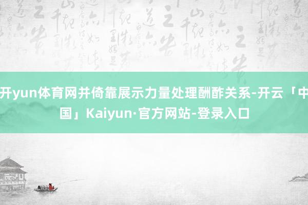 开yun体育网并倚靠展示力量处理酬酢关系-开云「中国」Kaiyun·官方网站-登录入口