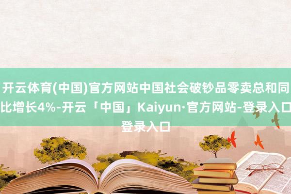 开云体育(中国)官方网站中国社会破钞品零卖总和同比增长4%-开云「中国」Kaiyun·官方网站-登录入口